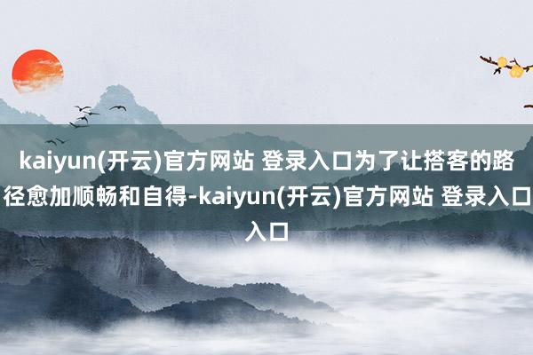 kaiyun(开云)官方网站 登录入口为了让搭客的路径愈加顺畅和自得-kaiyun(开云)官方网站 登录入口