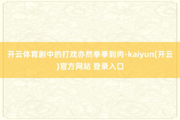 开云体育剧中的打戏亦然拳拳到肉-kaiyun(开云)官方网站