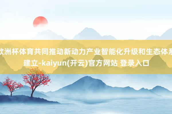 欧洲杯体育共同推动新动力产业智能化升级和生态体系建立-kai