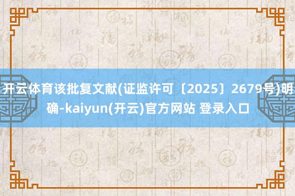 开云体育该批复文献(证监许可〔2025〕2679号)明确-k