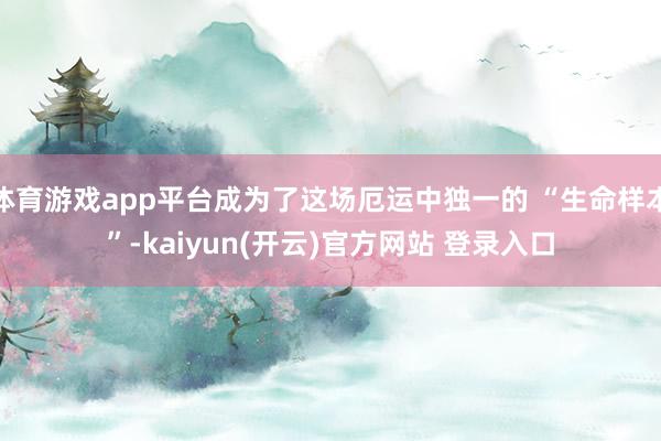 体育游戏app平台成为了这场厄运中独一的 “生命样本”-ka