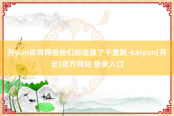 开yun体育网但他们却选拔了千里默-kaiyun(开云)官方网站 登录入口