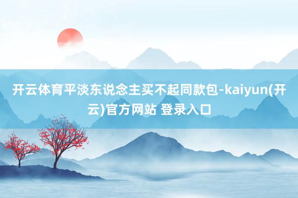 开云体育平淡东说念主买不起同款包-kaiyun(开云)官方网站 登录入口