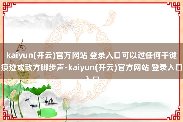kaiyun(开云)官方网站 登录入口可以过任何干键痕迹或敌