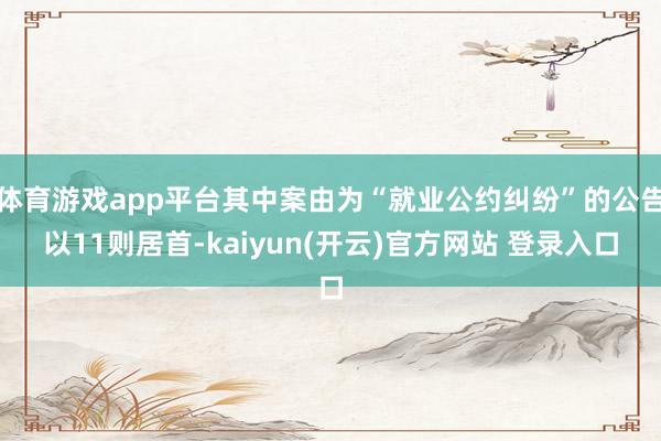 体育游戏app平台其中案由为“就业公约纠纷”的公告以11则居首-kaiyun(开云)官方网站 登录入口
