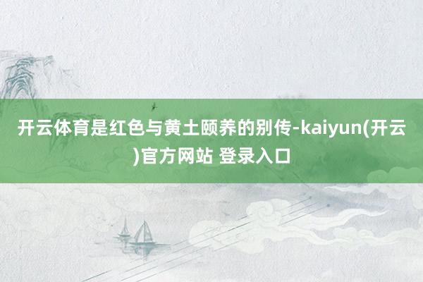开云体育是红色与黄土颐养的别传-kaiyun(开云)官方网站 登录入口
