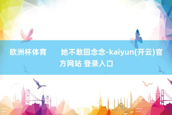 欧洲杯体育       她不敢回念念-kaiyun(开云)官