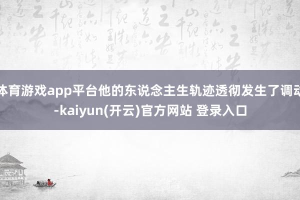 体育游戏app平台他的东说念主生轨迹透彻发生了调动-kaiyun(开云)官方网站 登录入口