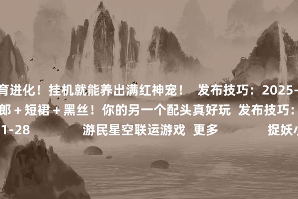开云体育进化！挂机就能养出满红神宠！  发布技巧：2025-11-28                          兔女郎＋短裙＋黑丝！你的另一个配头真好玩  发布技巧：2025-11-28               游民星空联运游戏  更多              捉妖小队(0.1折)            猫狩纪(双扣头)            雪刀群侠传                        魔剑奇兵            1.76据说            决战沙邑                        仙魔劫            全城训导(0.1折)            像素名将录                          单机游戏    游戏资讯游戏评测游戏下载单机名次榜        游戏专区游戏攻略发售表            主机游戏    PS5游戏评测主机硬件        XSX电玩资讯            手机游戏    手游频说念苹果频说念手游攻略新游频说念        安卓频说念手游评测手游下载手游产业            动漫星空    在线动画 -->精彩杂谈动漫图库动漫音乐        动漫资讯动漫左近            其他概述    杂谈文库游戏硬件讲武堂        失业文娱意旨真谛意旨真谛科技游民社区            30天蒂法黑丝玉足把手“踩爆” 超回话蒂法博主翻拍https://imgs.gamersky.com/upimg/new_preview/2025/11/29/origin_b_202511291421282420.jpg-kaiyun(开云)官方网站 登录入口
