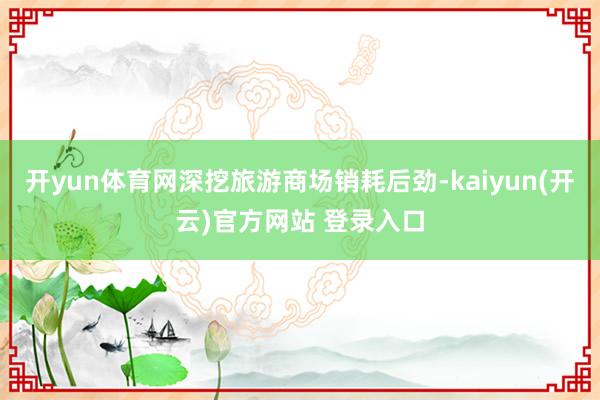   开yun体育网深挖旅游商场销耗后劲-kaiyun(开云)官方网站 登录入口