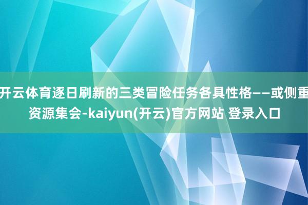 开云体育逐日刷新的三类冒险任务各具性格——或侧重资源集会-kaiyun(开云)官方网站 登录入口