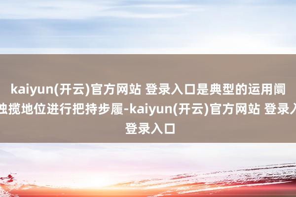 kaiyun(开云)官方网站 登录入口是典型的运用阛阓独揽地
