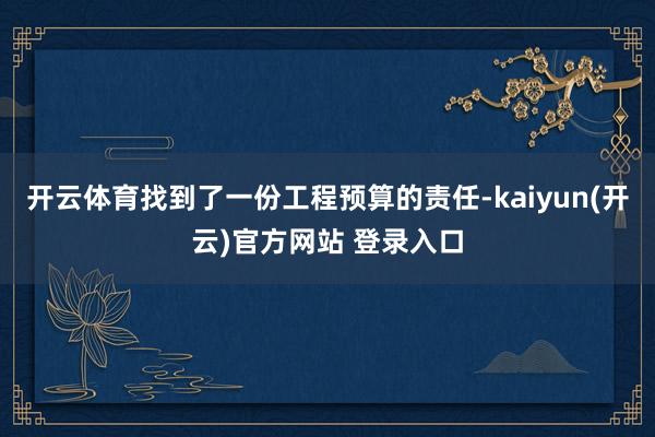 开云体育找到了一份工程预算的责任-kaiyun(开云)官方网站 登录入口