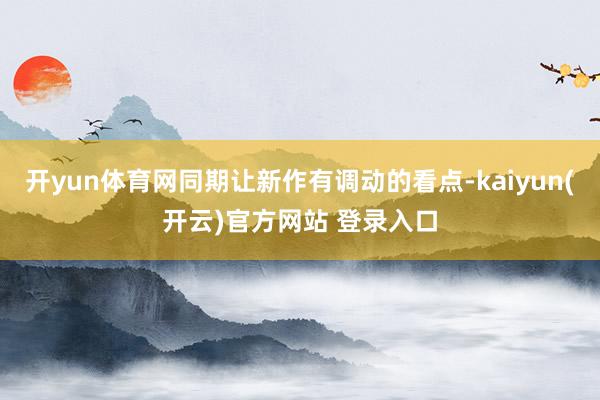 开yun体育网同期让新作有调动的看点-kaiyun(开云)官方网站 登录入口