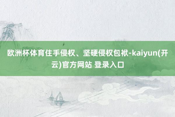 欧洲杯体育住手侵权、坚硬侵权包袱-kaiyun(开云)官方网
