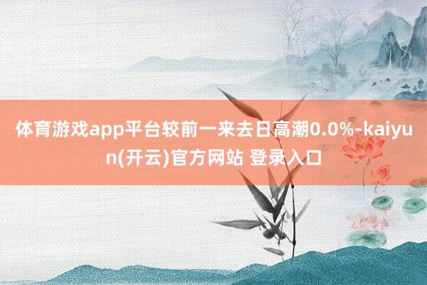 体育游戏app平台较前一来去日高潮0.0%-kaiyun(开