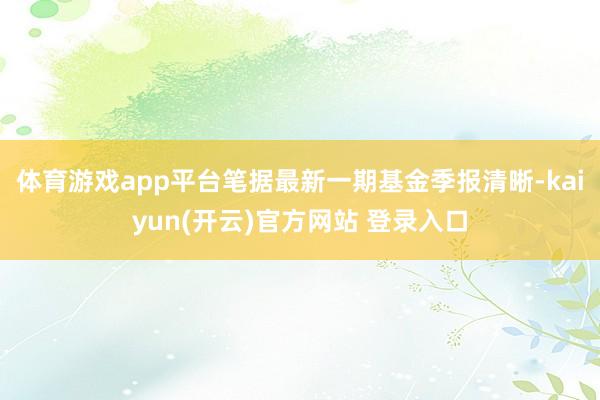 体育游戏app平台笔据最新一期基金季报清晰-kaiyun(开云)官方网站 登录入口