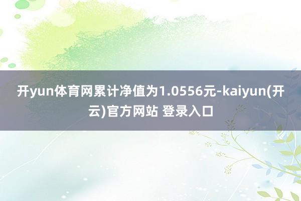 开yun体育网累计净值为1.0556元-kaiyun(开云)