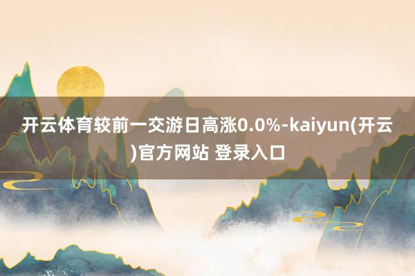 开云体育较前一交游日高涨0.0%-kaiyun(开云)官方网