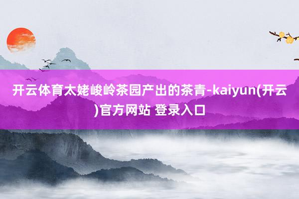 开云体育太姥峻岭茶园产出的茶青-kaiyun(开云)官方网站 登录入口