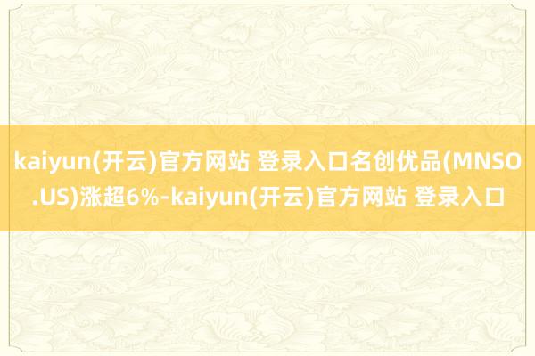 kaiyun(开云)官方网站 登录入口名创优品(MNSO.U