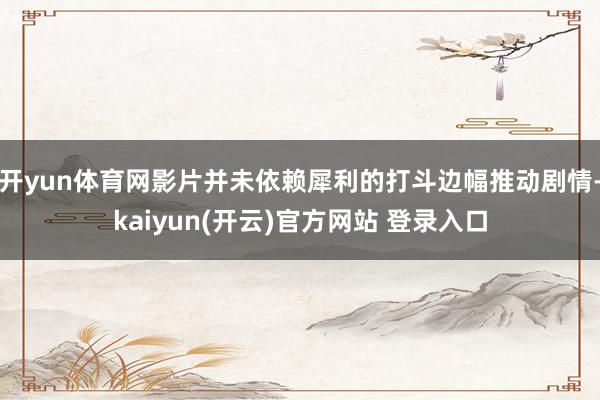 开yun体育网影片并未依赖犀利的打斗边幅推动剧情-kaiyu