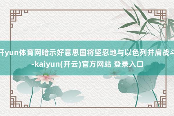 开yun体育网暗示好意思国将坚忍地与以色列并肩战斗-kaiyun(开云)官方网站 登录入口