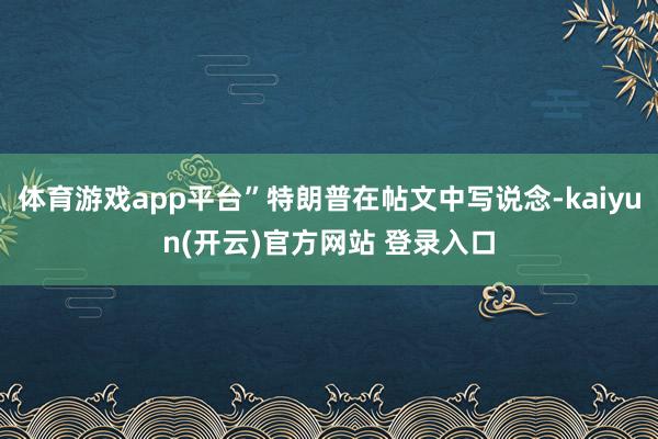 体育游戏app平台”特朗普在帖文中写说念-kaiyun(开云)官方网站 登录入口