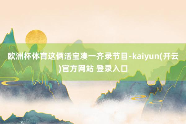 欧洲杯体育这俩活宝凑一齐录节目-kaiyun(开云)官方网站