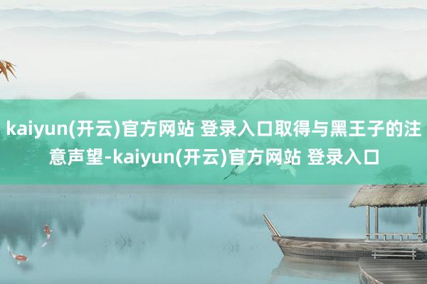 kaiyun(开云)官方网站 登录入口取得与黑王子的注意声望
