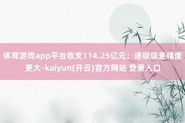 体育游戏app平台收支114.25亿元;逐级级差幅度更大-kaiyun(开云)官方网站 登录入口