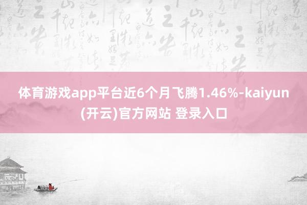 体育游戏app平台近6个月飞腾1.46%-kaiyun(开云