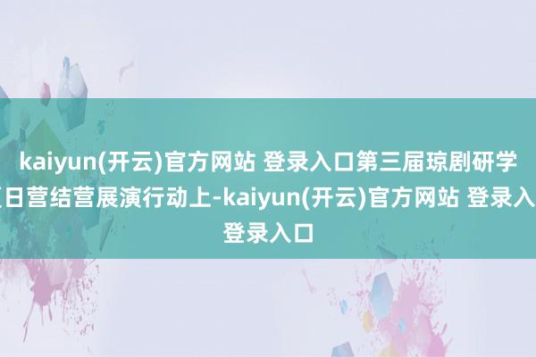 kaiyun(开云)官方网站 登录入口第三届琼剧研学夏日营结营展演行动上-kaiyun(开云)官方网站 登录入口