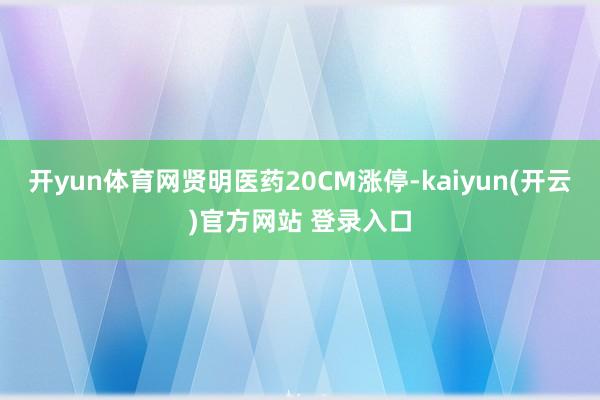 开yun体育网贤明医药20CM涨停-kaiyun(开云)官方网站 登录入口