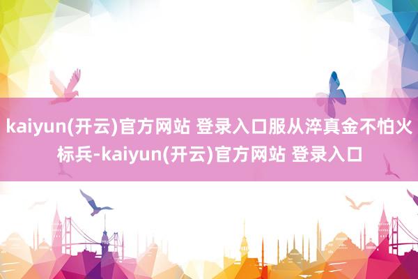 kaiyun(开云)官方网站 登录入口服从淬真金不怕火标兵-