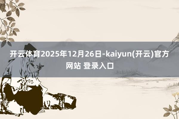 开云体育2025年12月26日-kaiyun(开云)官方网站 登录入口
