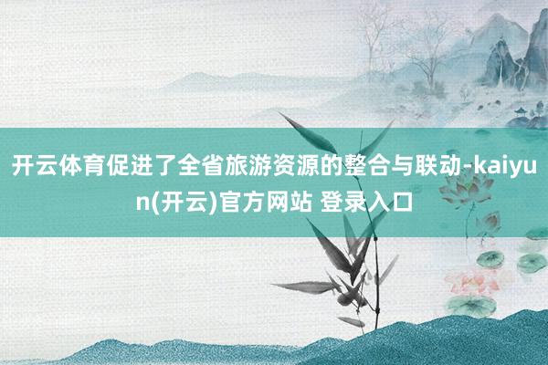 开云体育促进了全省旅游资源的整合与联动-kaiyun(开云)官方网站 登录入口