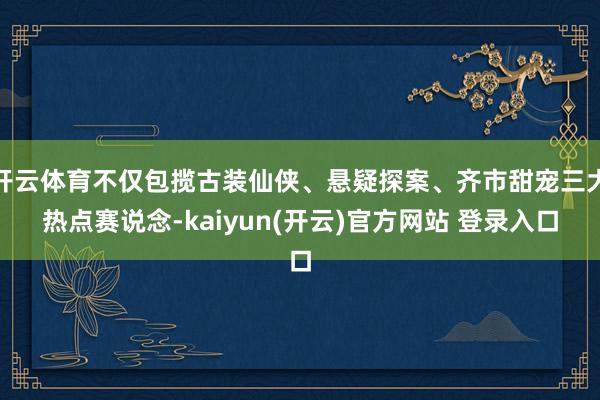 开云体育不仅包揽古装仙侠、悬疑探案、齐市甜宠三大热点赛说念-kaiyun(开云)官方网站 登录入口