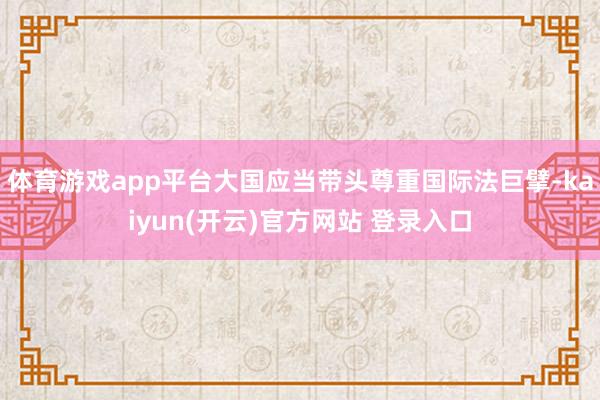 体育游戏app平台大国应当带头尊重国际法巨擘-kaiyun(开云)官方网站 登录入口