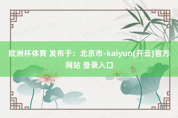 欧洲杯体育 发布于：北京市-kaiyun(开云)官方网站 登