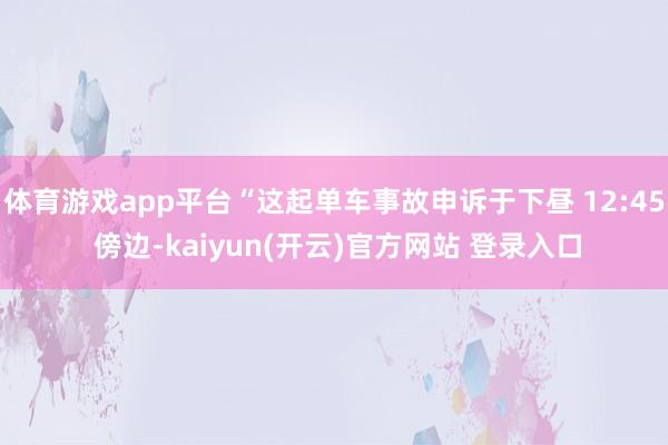 体育游戏app平台“这起单车事故申诉于下昼 12:45 傍边-kaiyun(开云)官方网站 登录入口