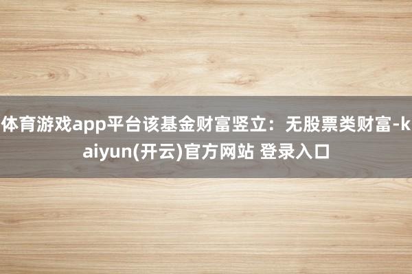 体育游戏app平台该基金财富竖立：无股票类财富-kaiyun