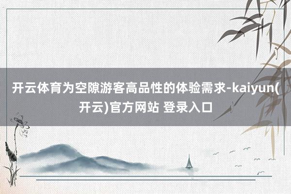 开云体育为空隙游客高品性的体验需求-kaiyun(开云)官方网站 登录入口