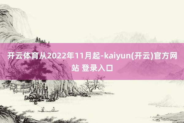  开云体育从2022年11月起-kaiyun(开云)官方网站 登录入口