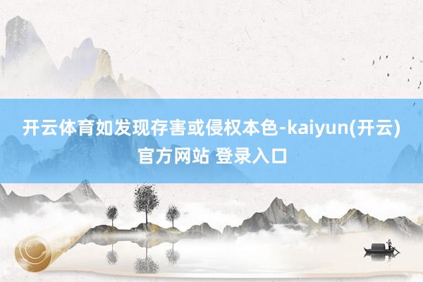   开云体育如发现存害或侵权本色-kaiyun(开云)官方网站 登录入口