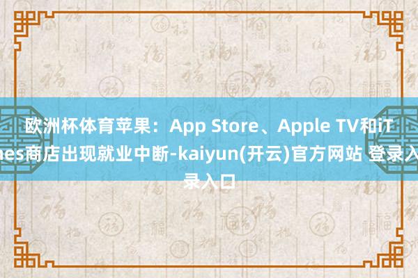   欧洲杯体育苹果：App Store、Apple TV和iTunes商店出现就业中断-kaiyun(开云)官方网站 登录入口