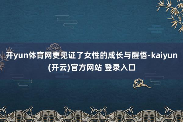   开yun体育网更见证了女性的成长与醒悟-kaiyun(开云)官方网站 登录入口