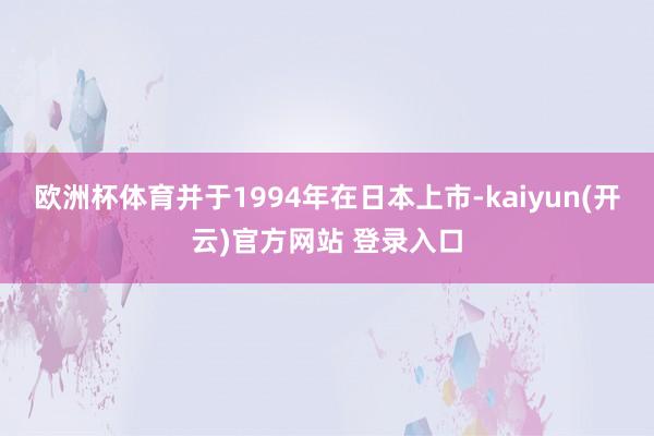 欧洲杯体育并于1994年在日本上市-kaiyun(开云)官方