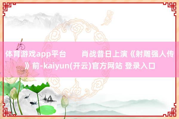   体育游戏app平台       肖战昔日上演《射雕强人传》前-kaiyun(开云)官方网站 登录入口