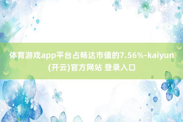   体育游戏app平台占畅达市值的7.56%-kaiyun(开云)官方网站 登录入口